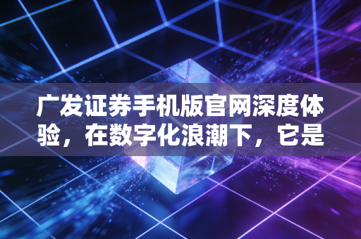 广发证券手机版官网深度体验,在数字化浪潮下,它是否是你投资路上的最佳拍档?