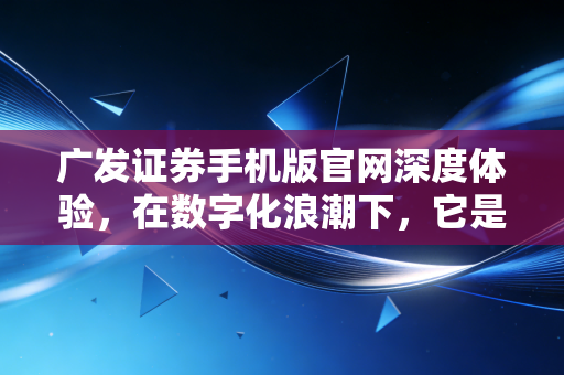广发证券手机版官网深度体验,在数字化浪潮下,它是否是你投资路上的最佳拍档?