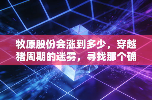 牧原股份会涨到多少,穿越猪周期的迷雾,寻找那个确定性的答案