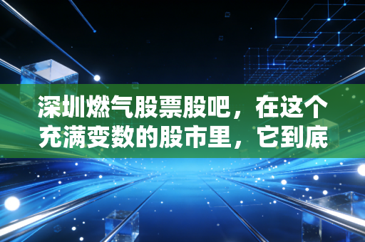 深圳燃气股票股吧,在这个充满变数的股市里,它到底是我们安稳的避风港还是平庸的磨洋工?