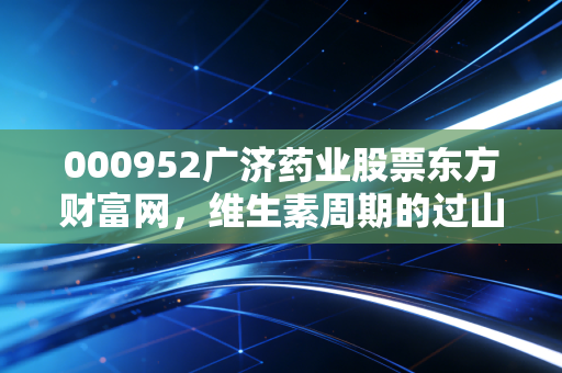 000952广济药业股票东方财富网,维生素周期的过山车,这只老字号还能带我们回本吗?