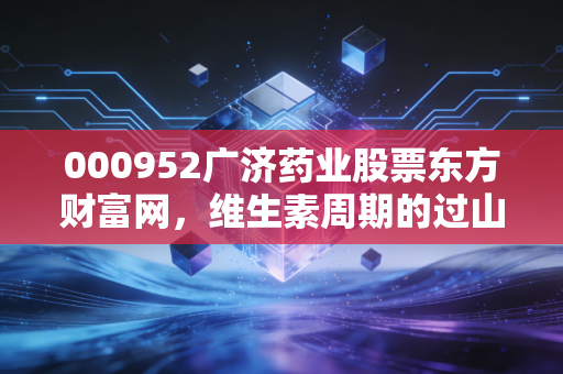 000952广济药业股票东方财富网,维生素周期的过山车,这只老字号还能带我们回本吗?