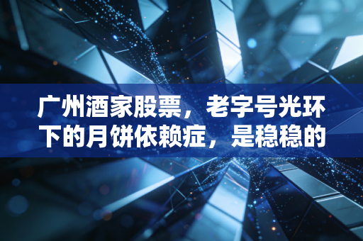 广州酒家股票，老字号光环下的月饼依赖症，是稳稳的幸福还是隐忧？