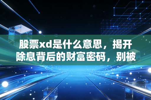 股票xd是什么意思,揭开除息背后的财富密码,别被下跌吓破了胆