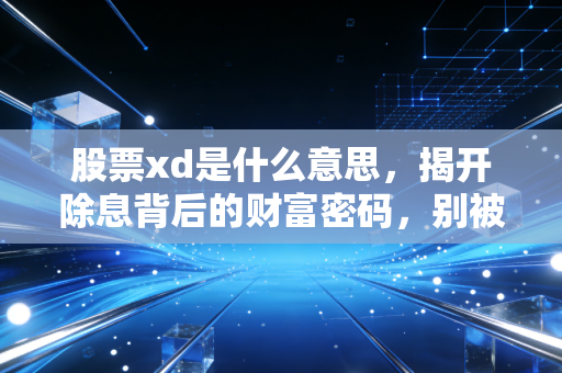 股票xd是什么意思,揭开除息背后的财富密码,别被下跌吓破了胆