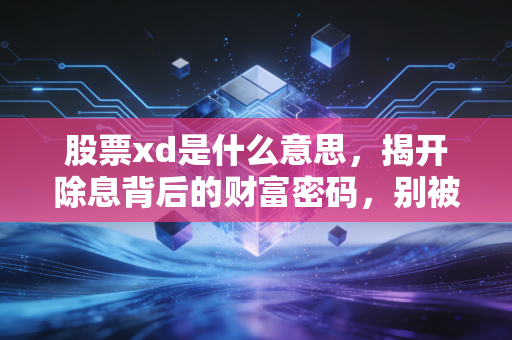 股票xd是什么意思,揭开除息背后的财富密码,别被下跌吓破了胆