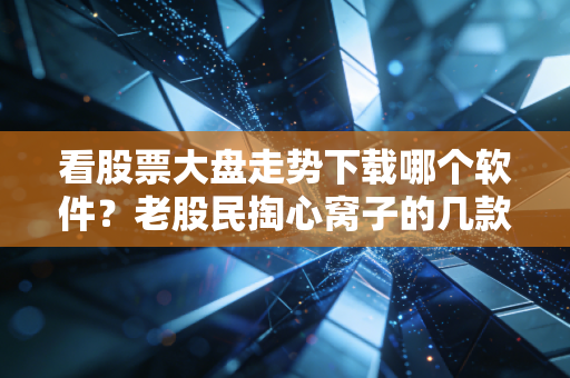 看股票大盘走势下载哪个软件?老股民掏心窝子的几款神器推荐