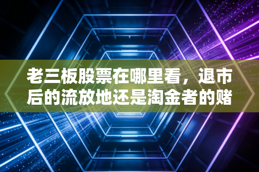 老三板股票在哪里看,退市后的流放地还是淘金者的赌场?