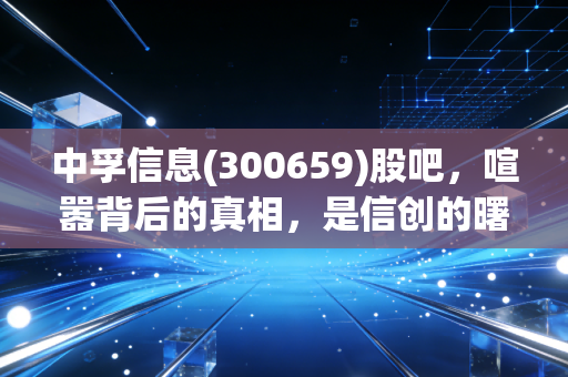中孚信息(300659)股吧,喧嚣背后的真相,是信创的曙光还是韭菜的宿命?