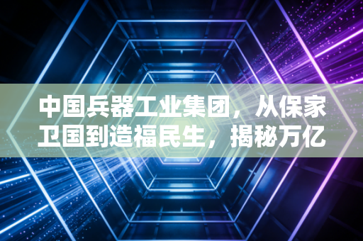 中国兵器工业集团,从保家卫国到造福民生,揭秘万亿巨头的硬核与柔情