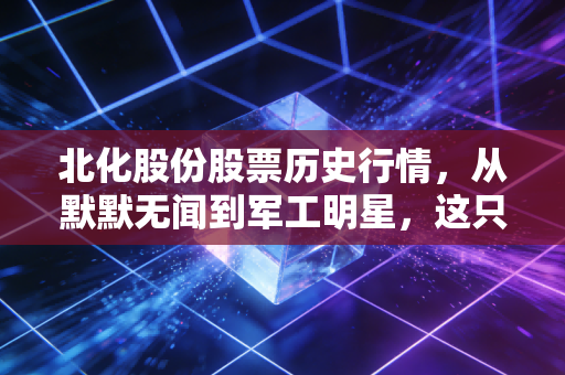 北化股份股票历史行情,从默默无闻到军工明星,这只股的K线里藏着多少散户的爱恨情仇?