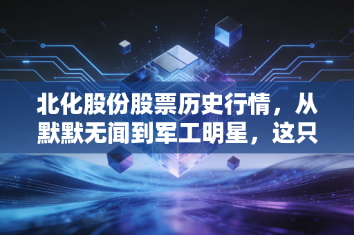 北化股份股票历史行情,从默默无闻到军工明星,这只股的K线里藏着多少散户的爱恨情仇?