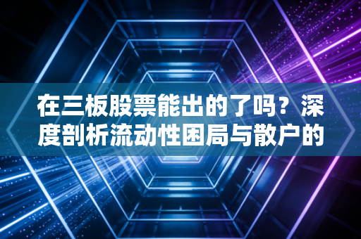 在三板股票能出的了吗?深度剖析流动性困局与散户的绝地求生