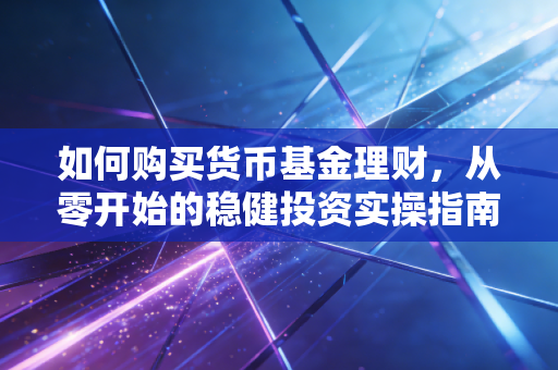 如何购买货币基金理财,从零开始的稳健投资实操指南