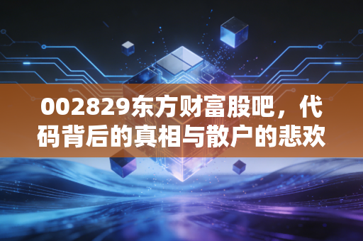 002829东方财富股吧，代码背后的真相与散户的悲欢离合
