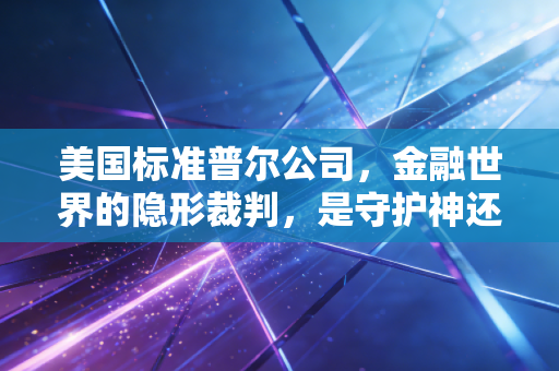 美国标准普尔公司,金融世界的隐形裁判,是守护神还是掠食者?