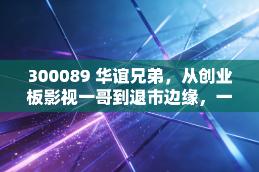 300089 华谊兄弟,从创业板影视一哥到退市边缘,一场关于情怀与资本的漫长告别