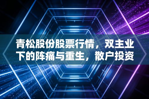 青松股份股票行情,双主业下的阵痛与重生,散户投资者该如何破局?