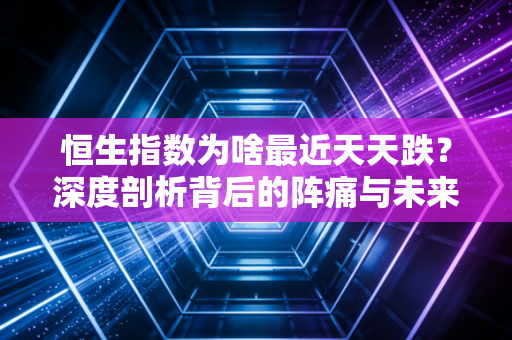 恒生指数为啥最近天天跌?深度剖析背后的阵痛与未来的希望