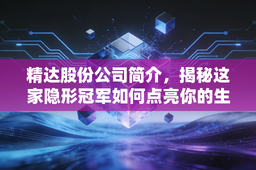 精达股份公司简介,揭秘这家隐形冠军如何点亮你的生活与未来