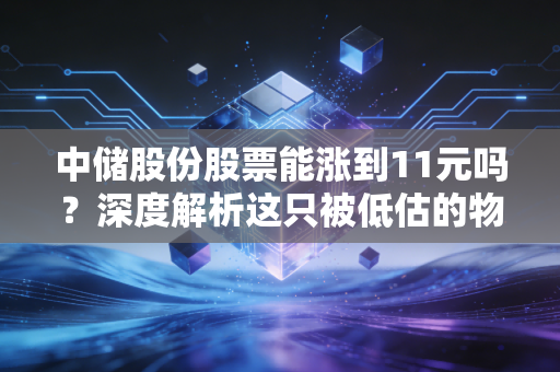 中储股份股票能涨到11元吗?深度解析这只被低估的物流巨头的潜在爆发力
