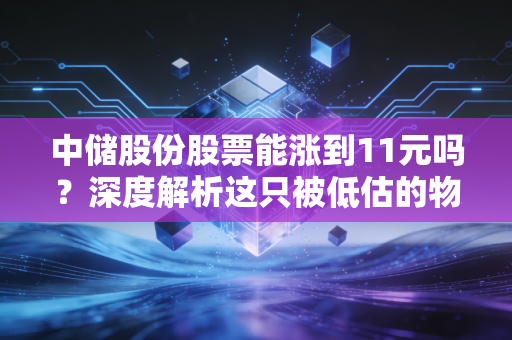 中储股份股票能涨到11元吗?深度解析这只被低估的物流巨头的潜在爆发力