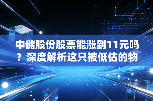 中储股份股票能涨到11元吗?深度解析这只被低估的物流巨头的潜在爆发力