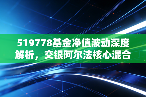 519778基金净值波动深度解析,交银阿尔法核心混合还能抗打吗?