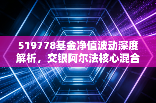 519778基金净值波动深度解析,交银阿尔法核心混合还能抗打吗?