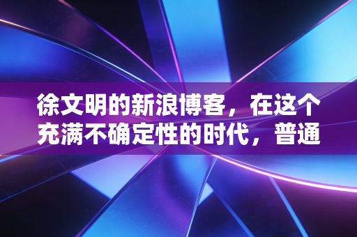 徐文明的新浪博客,在这个充满不确定性的时代,普通投资者如何守住自己的钱袋子?