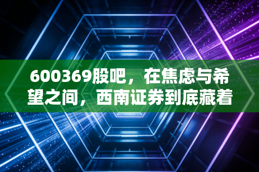 600369股吧,在焦虑与希望之间,西南证券到底藏着怎样的牛市密码?