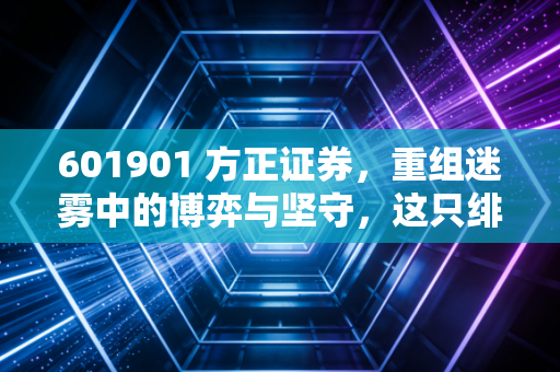 601901 方正证券,重组迷雾中的博弈与坚守,这只绯闻缠身的券商股到底值不值得托付?
