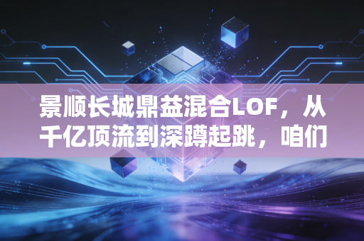 景顺长城鼎益混合LOF,从千亿顶流到深蹲起跳,咱们该怎么看这只老牌基金?