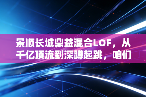 景顺长城鼎益混合LOF,从千亿顶流到深蹲起跳,咱们该怎么看这只老牌基金?