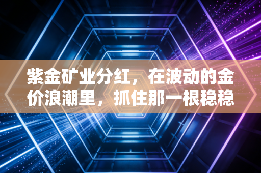 紫金矿业分红,在波动的金价浪潮里,抓住那一根稳稳的救命稻草