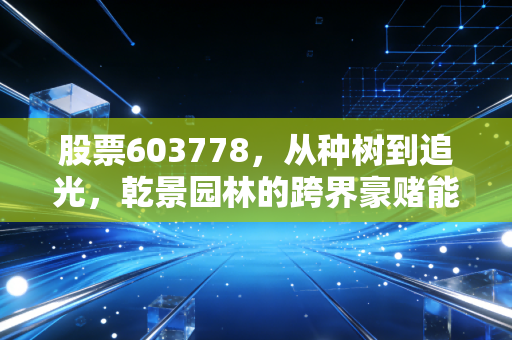 股票603778,从种树到追光,乾景园林的跨界豪赌能否换来新生?