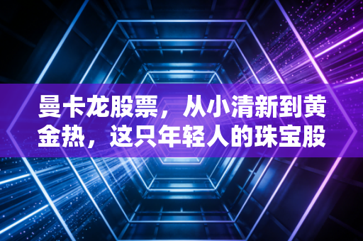 曼卡龙股票,从小清新到黄金热,这只年轻人的珠宝股到底值不值得长拿?