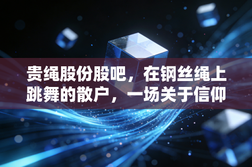 贵绳股份股吧,在钢丝绳上跳舞的散户,一场关于信仰与博弈的修罗场