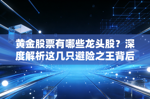 黄金股票有哪些龙头股?深度解析这几只避险之王背后的投资逻辑与实战心得