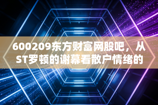 600209东方财富网股吧,从ST罗顿的谢幕看散户情绪的悲歌与救赎