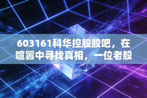 603161科华控股股吧,在喧嚣中寻找真相,一位老股民眼中的零部件突围战