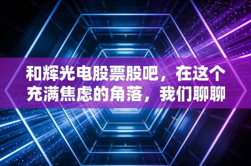 和辉光电股票股吧,在这个充满焦虑的角落,我们聊聊AMOLED的剩者为王