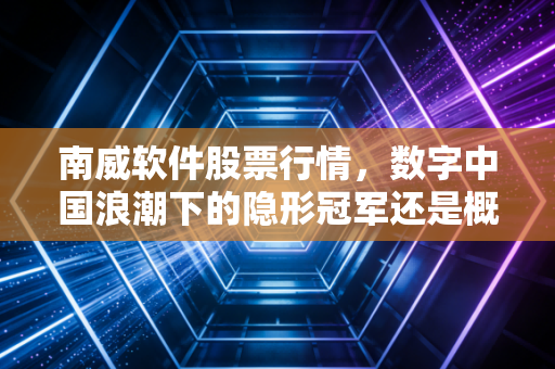 南威软件股票行情，数字中国浪潮下的隐形冠军还是概念炒作？深度剖析与投资思考