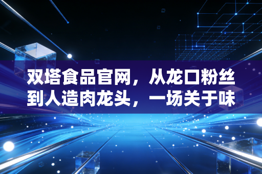 双塔食品官网,从龙口粉丝到人造肉龙头,一场关于味蕾与资本的深度博弈
