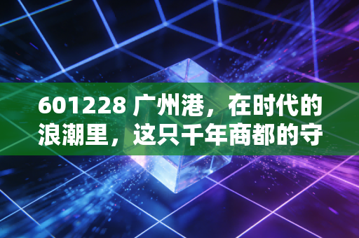 601228 广州港,在时代的浪潮里,这只千年商都的守门人还能带给我们什么惊喜?