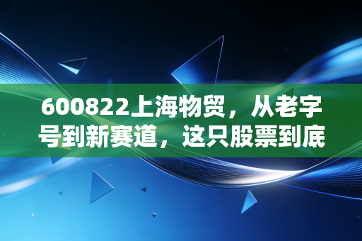 600822上海物贸,从老字号到新赛道,这只股票到底藏着怎样的投资逻辑?