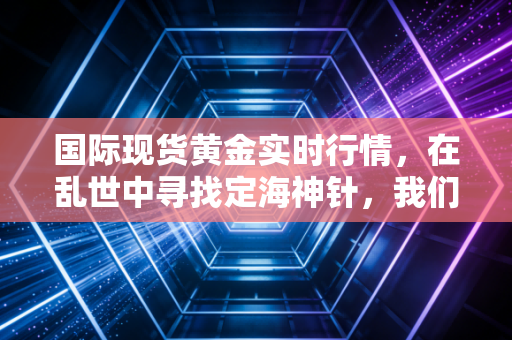 国际现货黄金实时行情,在乱世中寻找定海神针,我们该如何守住钱袋子?