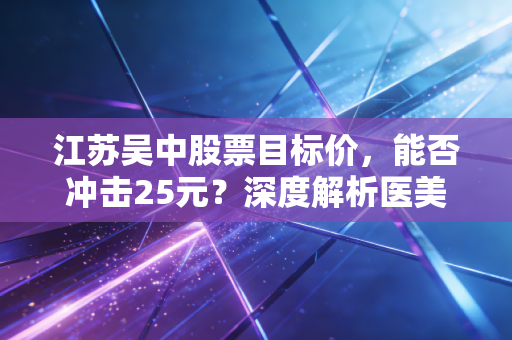 江苏吴中股票目标价，能否冲击25元？深度解析医美赛道里的变脸与重生
