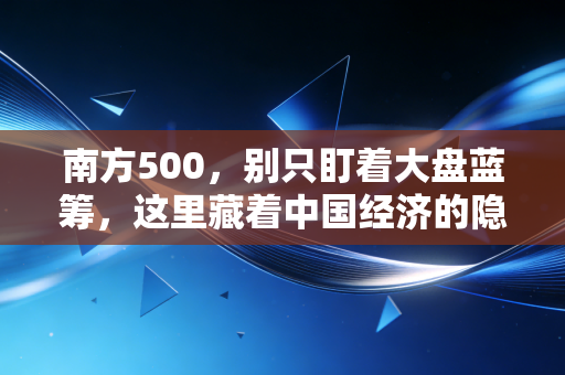 南方500,别只盯着大盘蓝筹,这里藏着中国经济的隐形冠军与财富密码