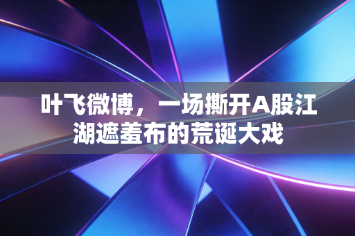叶飞微博,一场撕开A股江湖遮羞布的荒诞大戏